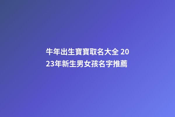 牛年出生寶寶取名大全 2023年新生男女孩名字推薦